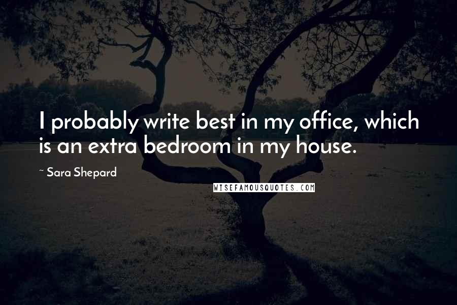 Sara Shepard Quotes: I probably write best in my office, which is an extra bedroom in my house.