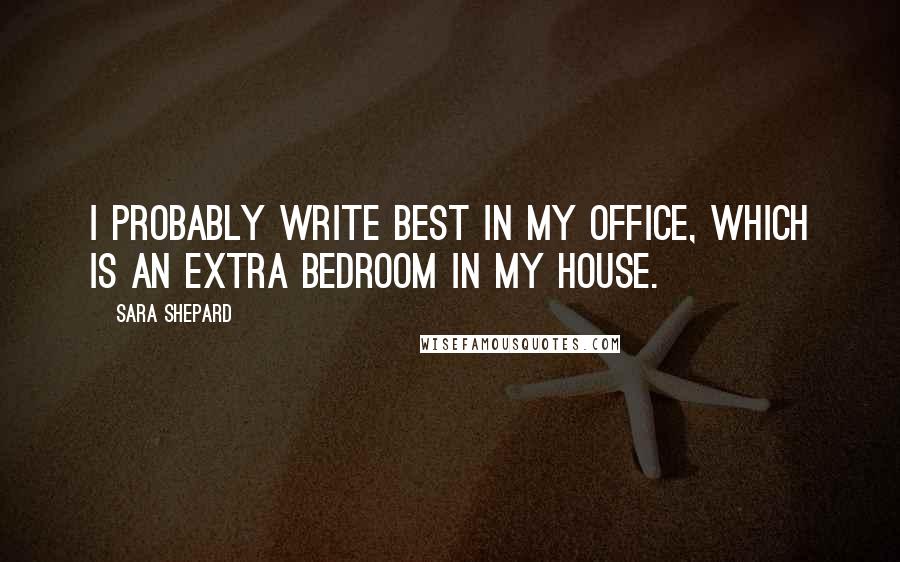 Sara Shepard Quotes: I probably write best in my office, which is an extra bedroom in my house.