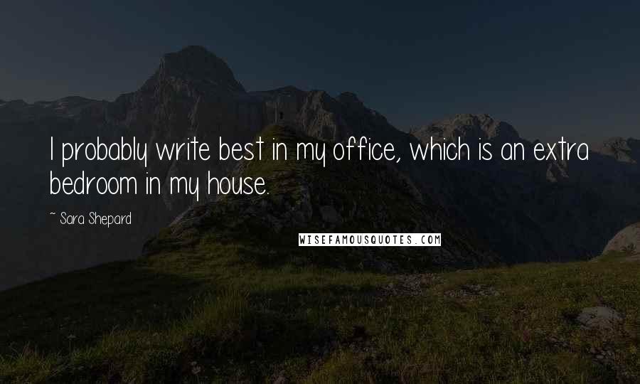 Sara Shepard Quotes: I probably write best in my office, which is an extra bedroom in my house.