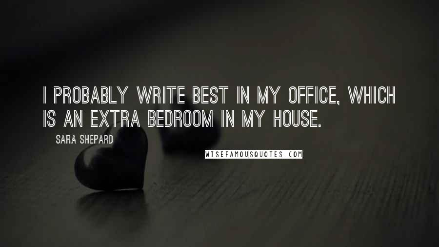 Sara Shepard Quotes: I probably write best in my office, which is an extra bedroom in my house.