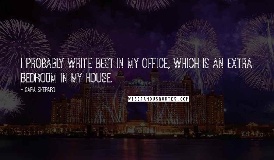 Sara Shepard Quotes: I probably write best in my office, which is an extra bedroom in my house.