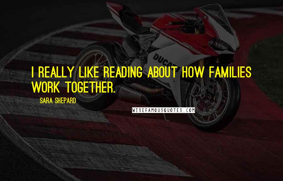 Sara Shepard Quotes: I really like reading about how families work together.