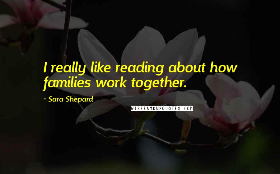 Sara Shepard Quotes: I really like reading about how families work together.