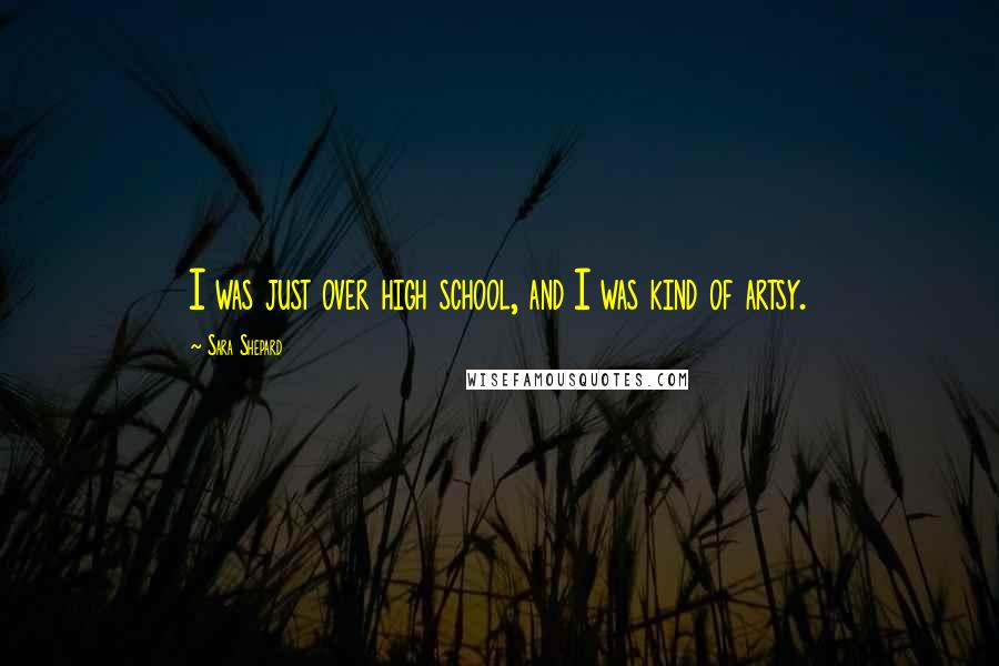 Sara Shepard Quotes: I was just over high school, and I was kind of artsy.