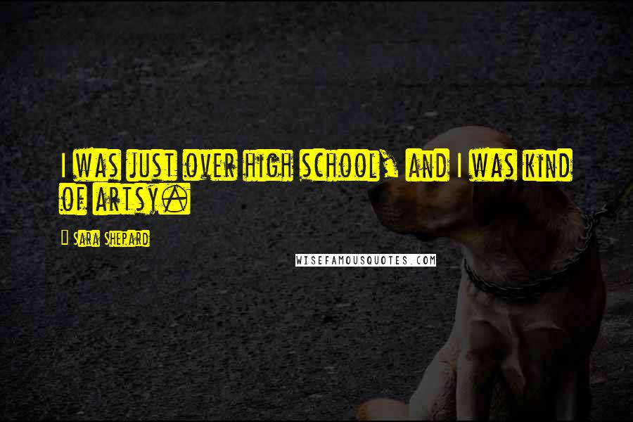 Sara Shepard Quotes: I was just over high school, and I was kind of artsy.