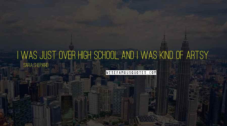 Sara Shepard Quotes: I was just over high school, and I was kind of artsy.