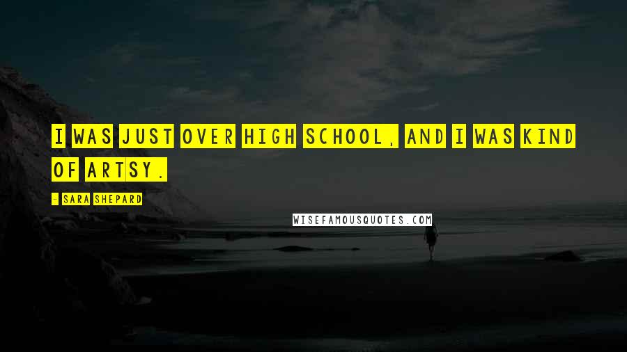 Sara Shepard Quotes: I was just over high school, and I was kind of artsy.