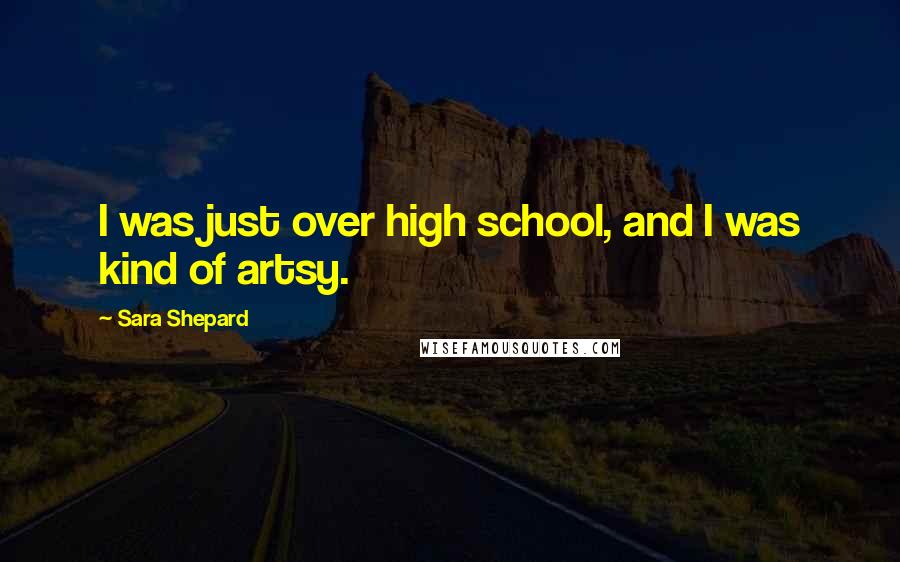 Sara Shepard Quotes: I was just over high school, and I was kind of artsy.