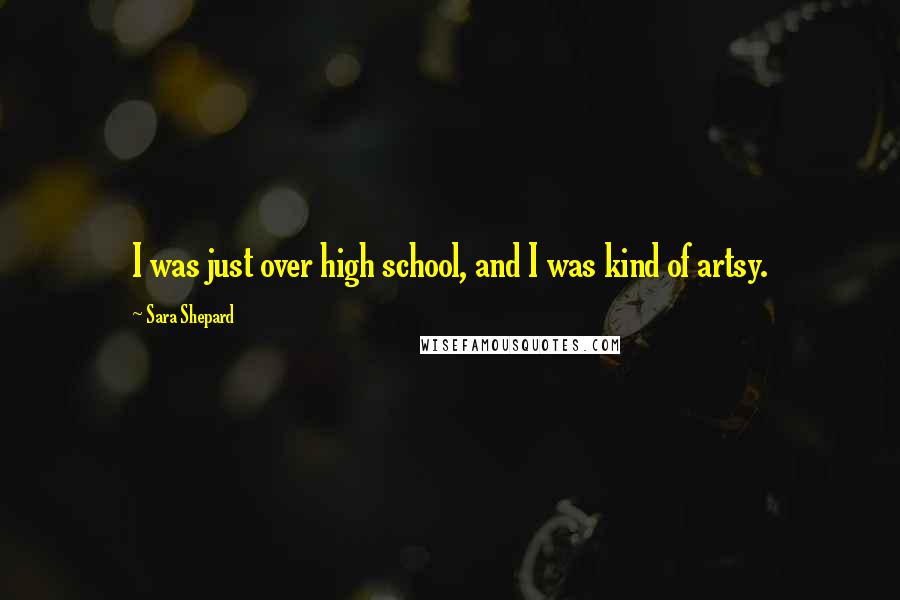 Sara Shepard Quotes: I was just over high school, and I was kind of artsy.