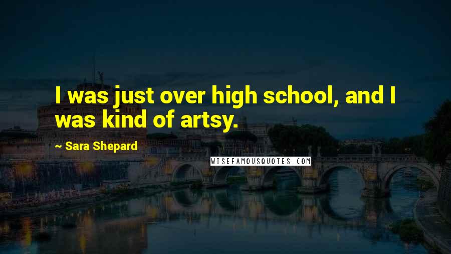 Sara Shepard Quotes: I was just over high school, and I was kind of artsy.