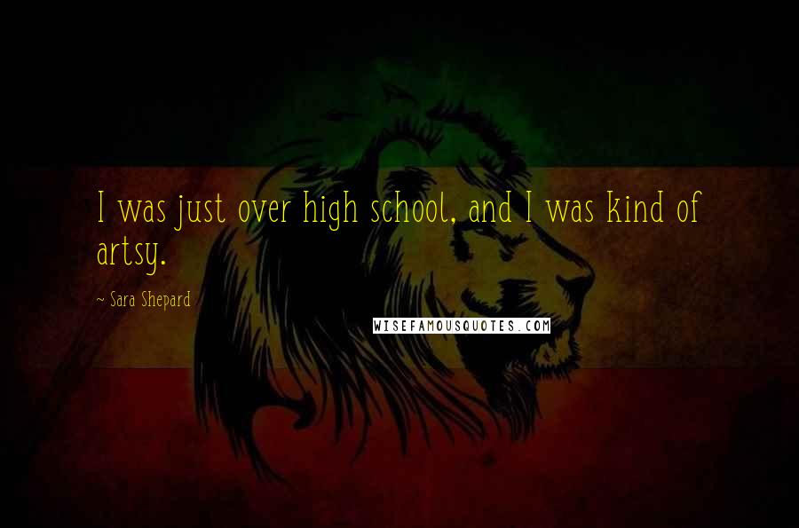 Sara Shepard Quotes: I was just over high school, and I was kind of artsy.