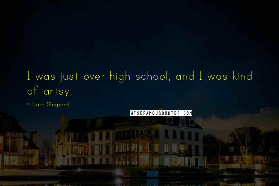 Sara Shepard Quotes: I was just over high school, and I was kind of artsy.