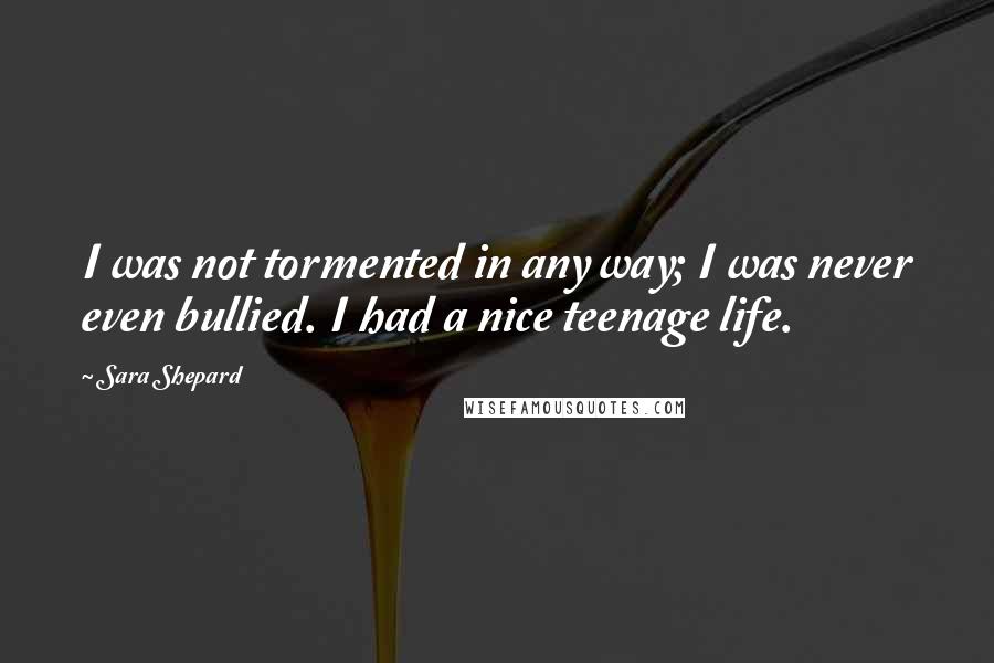 Sara Shepard Quotes: I was not tormented in any way; I was never even bullied. I had a nice teenage life.