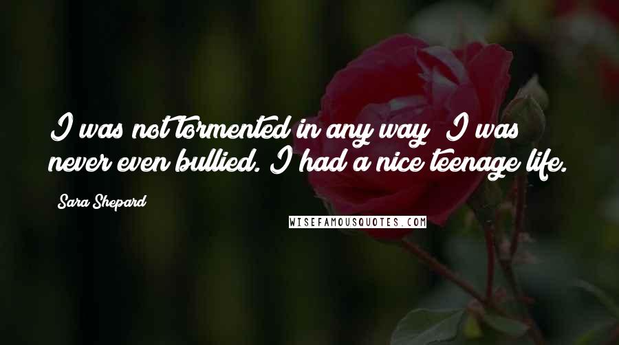 Sara Shepard Quotes: I was not tormented in any way; I was never even bullied. I had a nice teenage life.