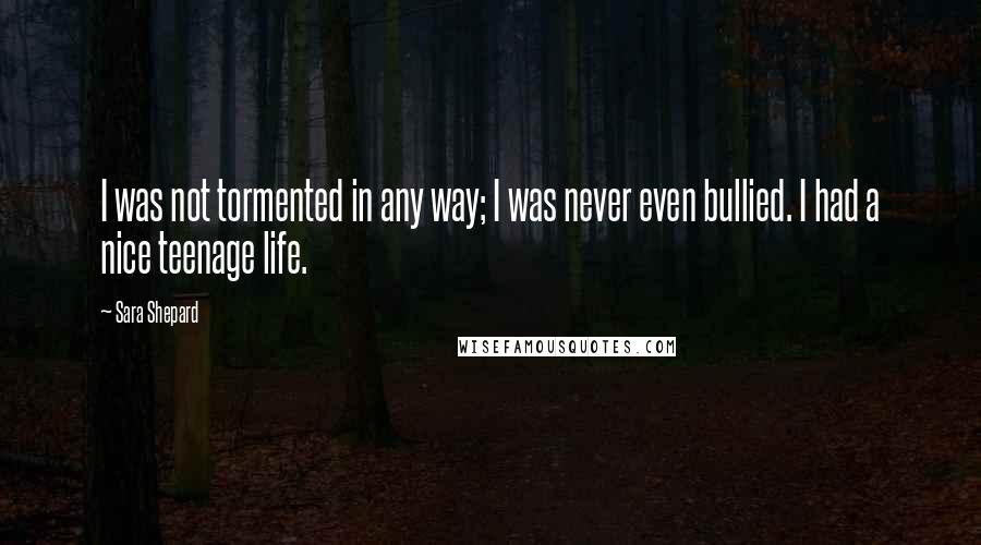 Sara Shepard Quotes: I was not tormented in any way; I was never even bullied. I had a nice teenage life.