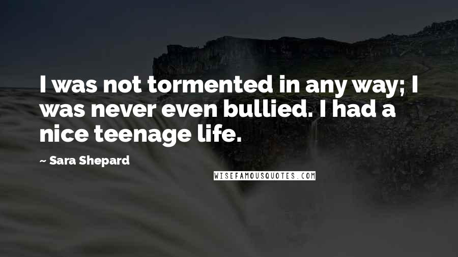 Sara Shepard Quotes: I was not tormented in any way; I was never even bullied. I had a nice teenage life.