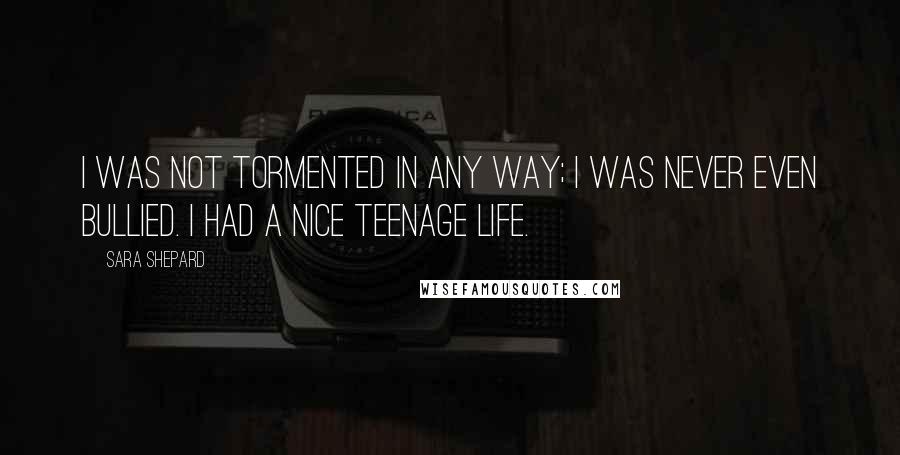 Sara Shepard Quotes: I was not tormented in any way; I was never even bullied. I had a nice teenage life.