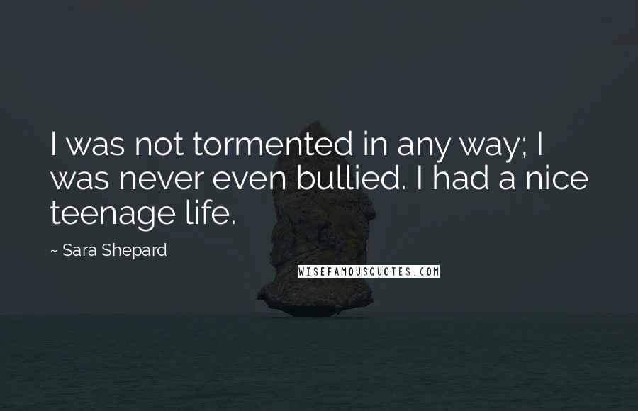 Sara Shepard Quotes: I was not tormented in any way; I was never even bullied. I had a nice teenage life.