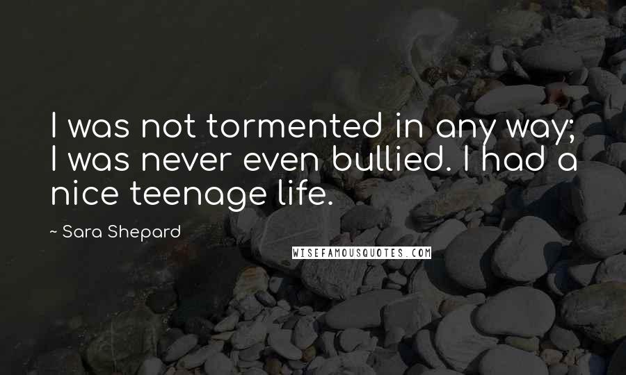 Sara Shepard Quotes: I was not tormented in any way; I was never even bullied. I had a nice teenage life.