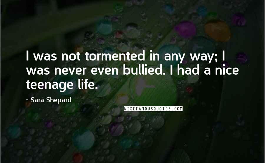 Sara Shepard Quotes: I was not tormented in any way; I was never even bullied. I had a nice teenage life.