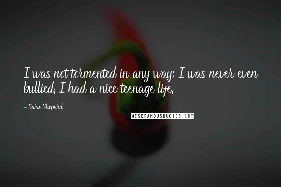 Sara Shepard Quotes: I was not tormented in any way; I was never even bullied. I had a nice teenage life.