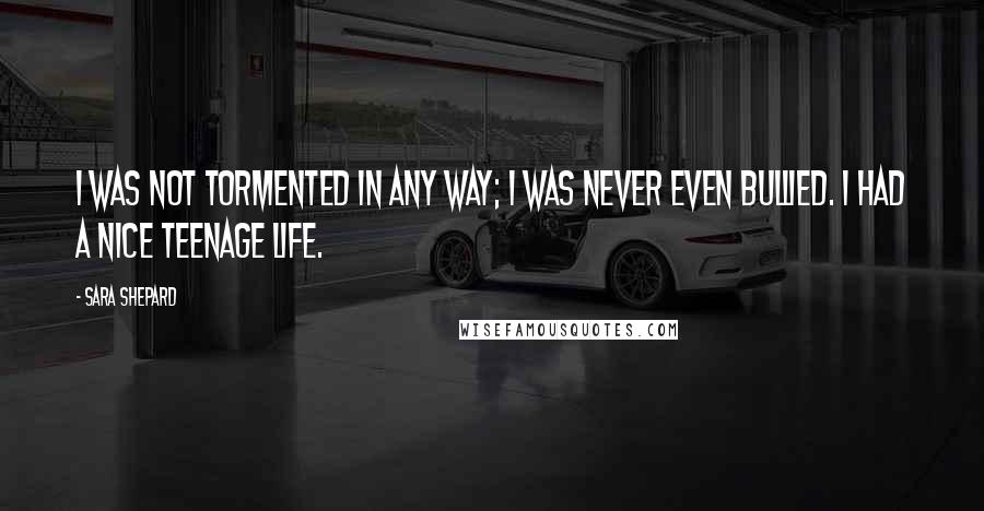 Sara Shepard Quotes: I was not tormented in any way; I was never even bullied. I had a nice teenage life.