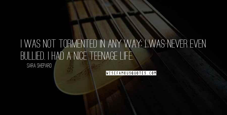 Sara Shepard Quotes: I was not tormented in any way; I was never even bullied. I had a nice teenage life.