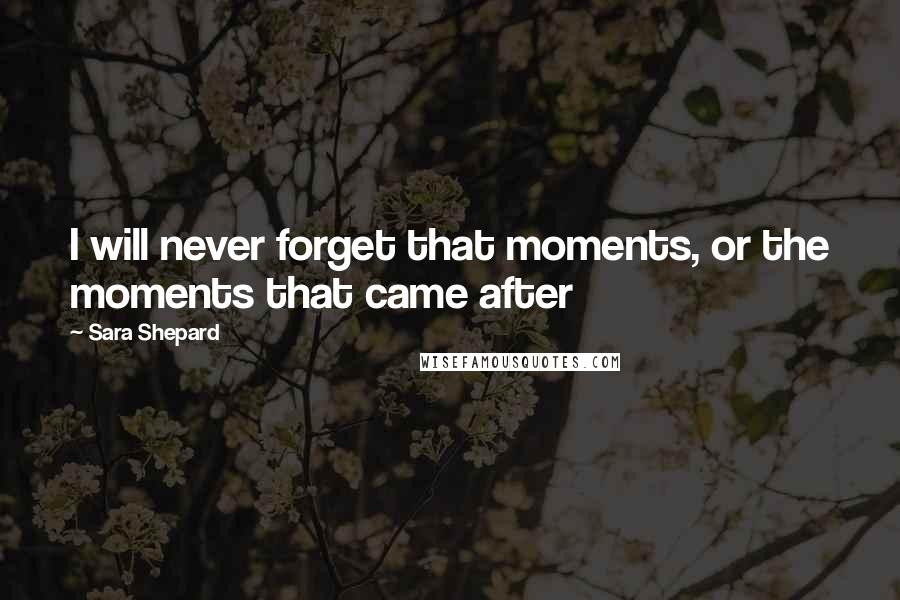 Sara Shepard Quotes: I will never forget that moments, or the moments that came after