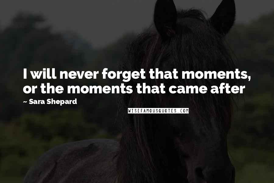 Sara Shepard Quotes: I will never forget that moments, or the moments that came after