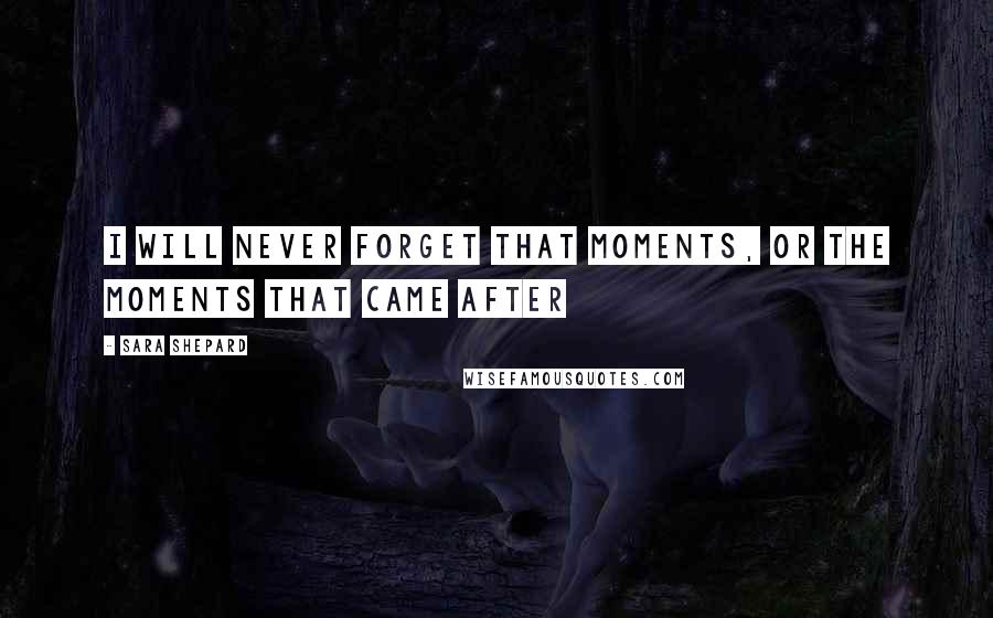 Sara Shepard Quotes: I will never forget that moments, or the moments that came after