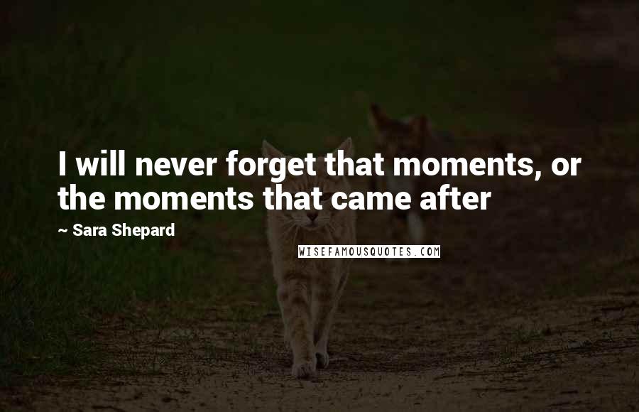 Sara Shepard Quotes: I will never forget that moments, or the moments that came after