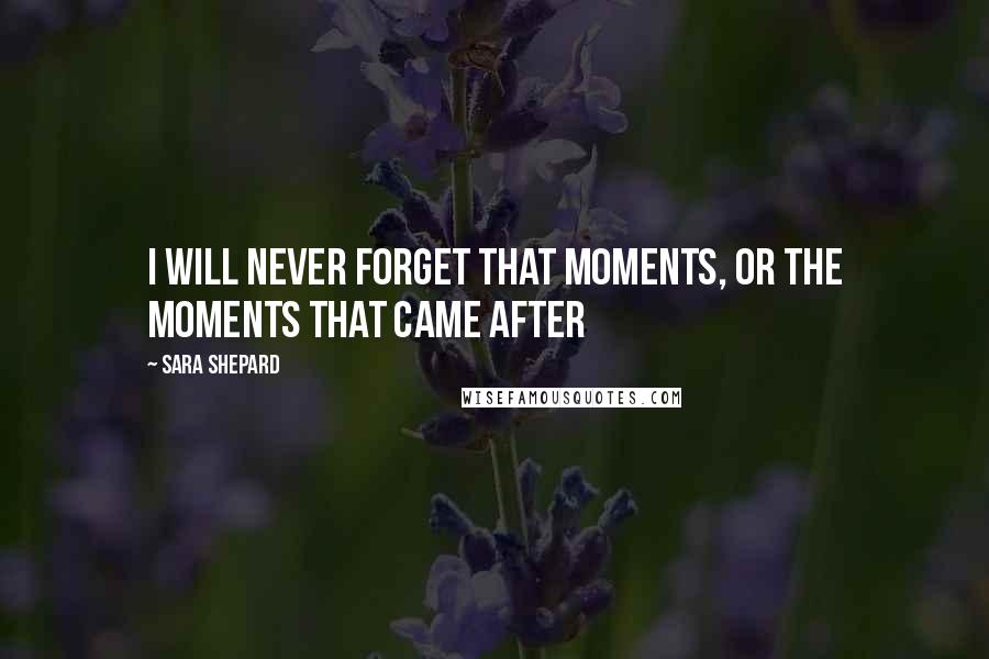 Sara Shepard Quotes: I will never forget that moments, or the moments that came after