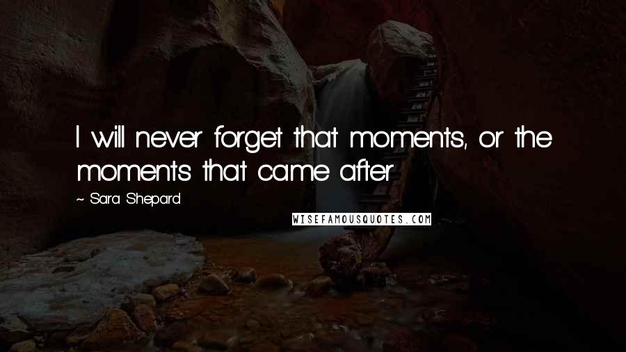 Sara Shepard Quotes: I will never forget that moments, or the moments that came after