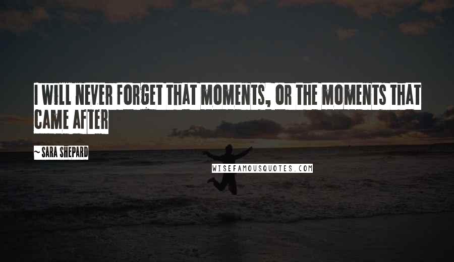 Sara Shepard Quotes: I will never forget that moments, or the moments that came after