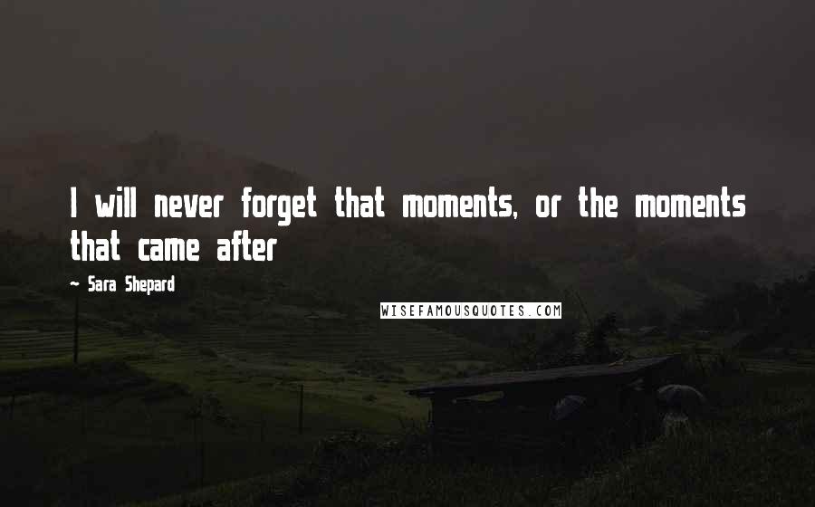 Sara Shepard Quotes: I will never forget that moments, or the moments that came after