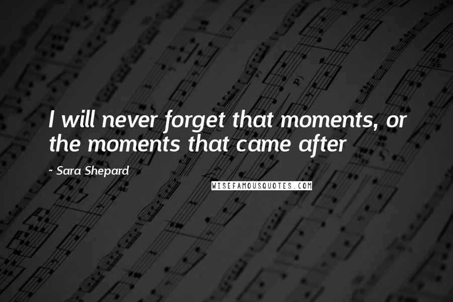 Sara Shepard Quotes: I will never forget that moments, or the moments that came after