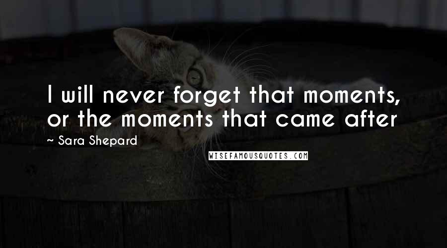 Sara Shepard Quotes: I will never forget that moments, or the moments that came after