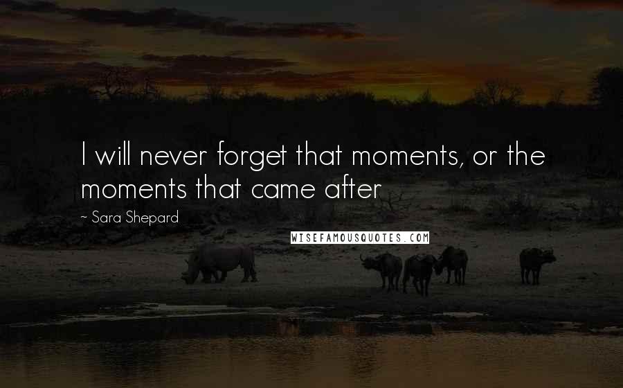 Sara Shepard Quotes: I will never forget that moments, or the moments that came after