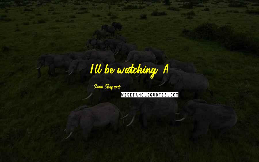 Sara Shepard Quotes: I'll be watching.-A