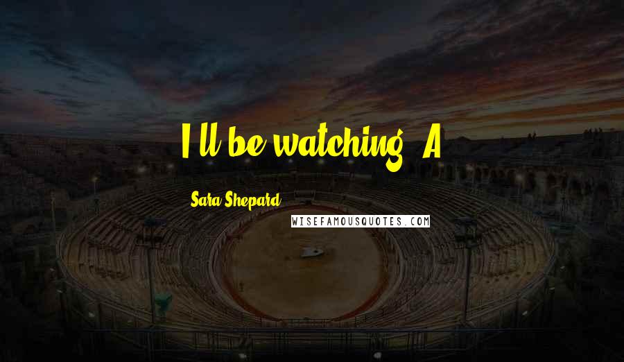 Sara Shepard Quotes: I'll be watching.-A