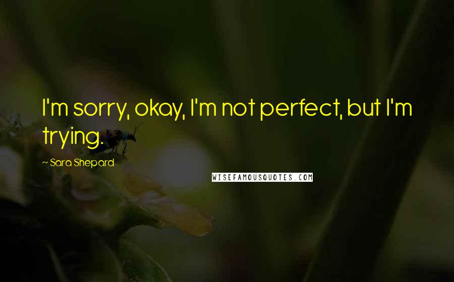 Sara Shepard Quotes: I'm sorry, okay, I'm not perfect, but I'm trying.