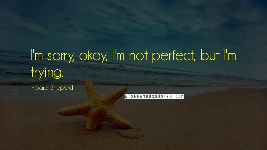 Sara Shepard Quotes: I'm sorry, okay, I'm not perfect, but I'm trying.