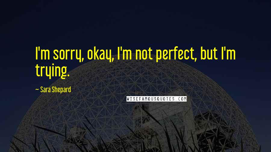 Sara Shepard Quotes: I'm sorry, okay, I'm not perfect, but I'm trying.