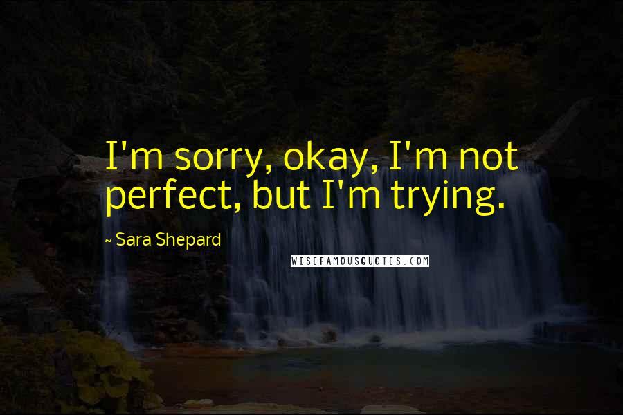 Sara Shepard Quotes: I'm sorry, okay, I'm not perfect, but I'm trying.