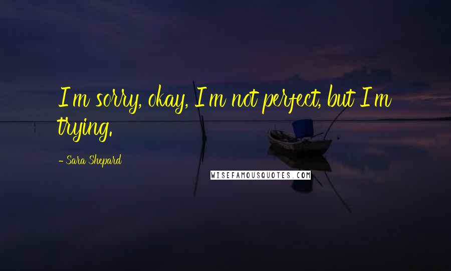 Sara Shepard Quotes: I'm sorry, okay, I'm not perfect, but I'm trying.