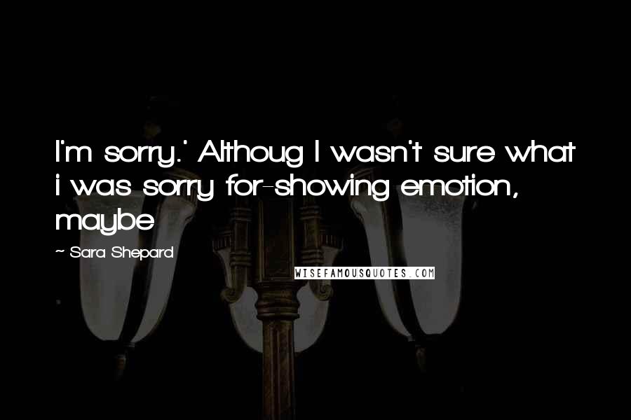 Sara Shepard Quotes: I'm sorry.' Althoug I wasn't sure what i was sorry for-showing emotion, maybe