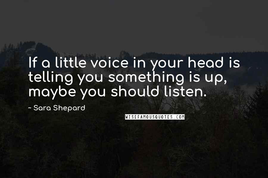 Sara Shepard Quotes: If a little voice in your head is telling you something is up, maybe you should listen.