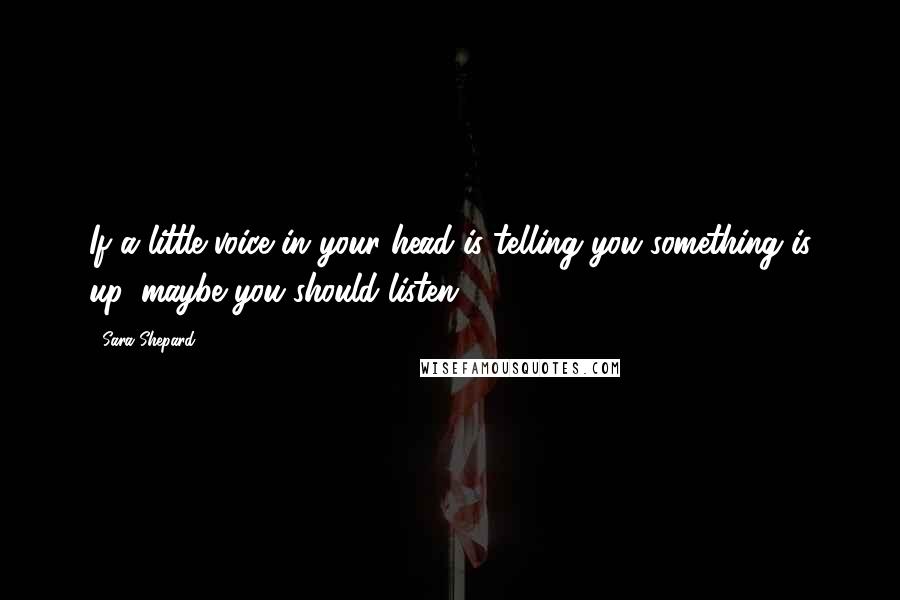 Sara Shepard Quotes: If a little voice in your head is telling you something is up, maybe you should listen.