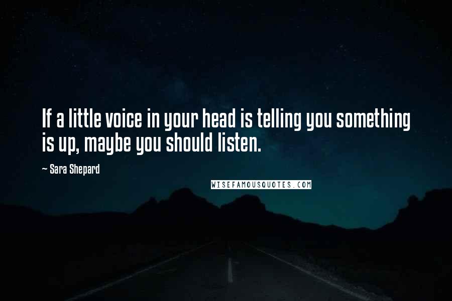 Sara Shepard Quotes: If a little voice in your head is telling you something is up, maybe you should listen.
