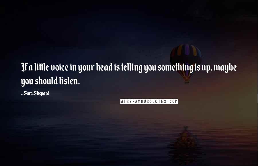 Sara Shepard Quotes: If a little voice in your head is telling you something is up, maybe you should listen.